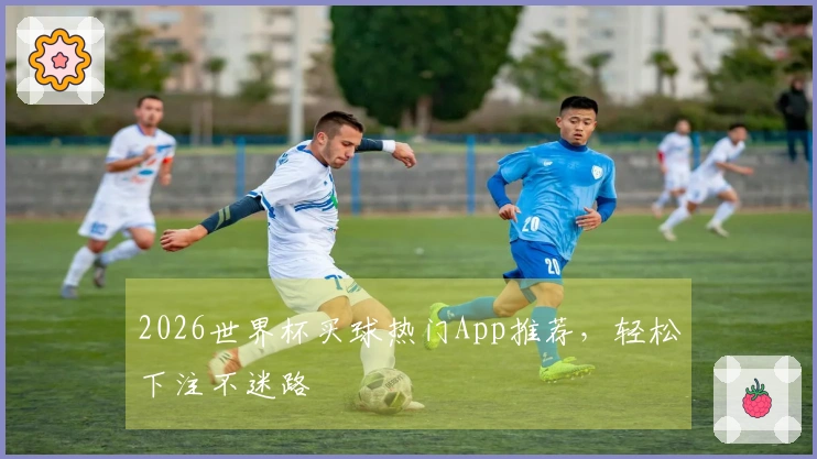 2026世界杯买球热门App推荐，轻松下注不迷路