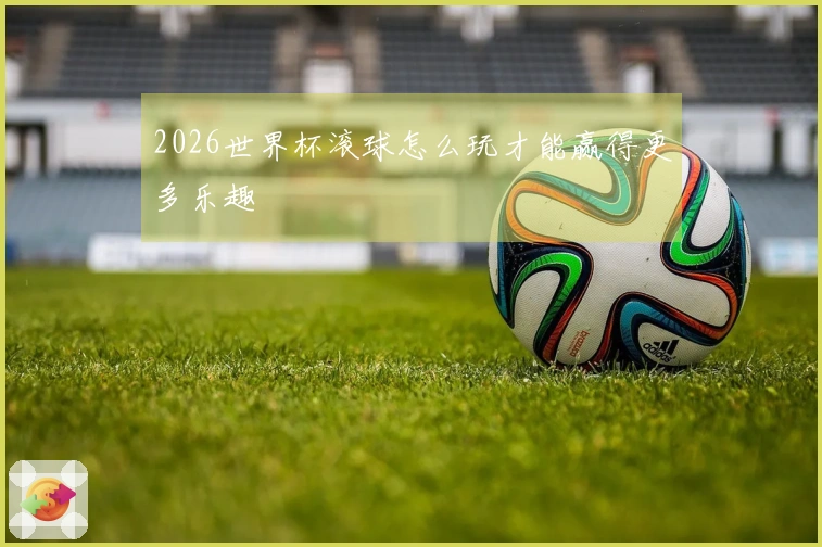 2026世界杯滚球怎么玩才能赢得更多乐趣