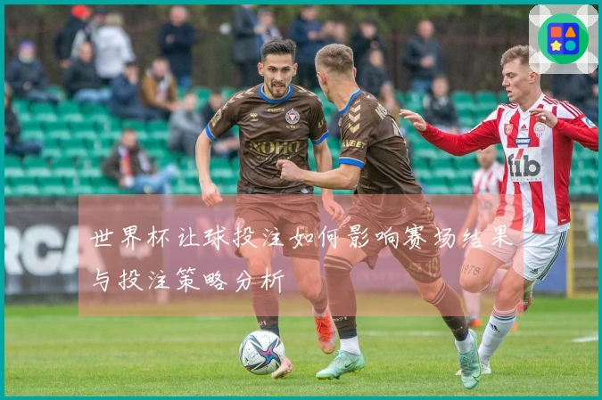 世界杯让球投注如何影响赛场结果与投注策略分析