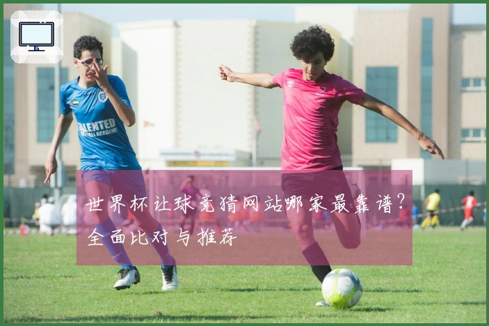 世界杯让球竞猜网站哪家最靠谱？全面比对与推荐