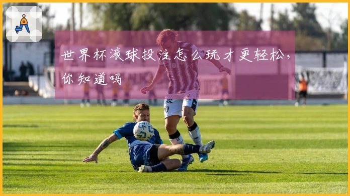 世界杯滚球投注怎么玩才更轻松，你知道吗