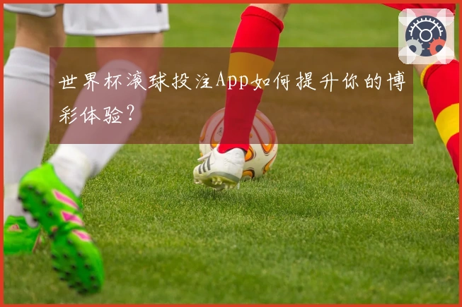 世界杯滚球投注App如何提升你的博彩体验？