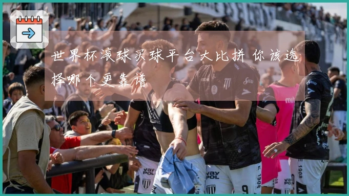 世界杯滚球买球平台大比拼 你该选择哪个更靠谱