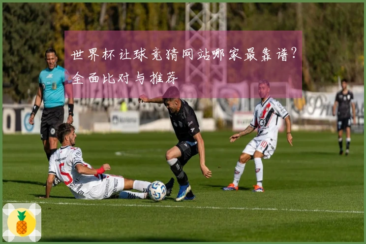 世界杯让球竞猜网站哪家最靠谱？全面比对与推荐