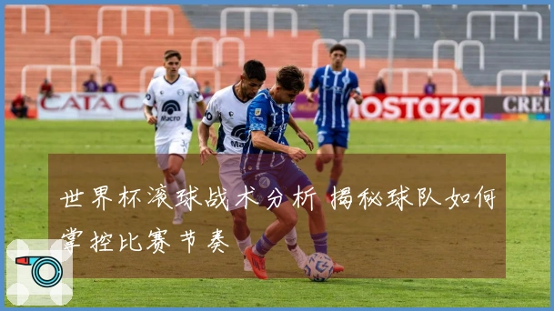 世界杯滚球战术分析 揭秘球队如何掌控比赛节奏