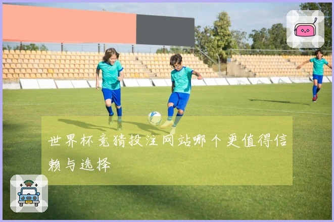 世界杯竞猜投注网站哪个更值得信赖与选择