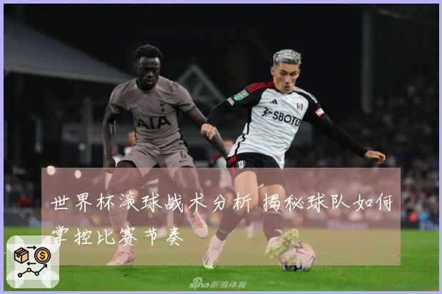 世界杯滚球战术分析 揭秘球队如何掌控比赛节奏