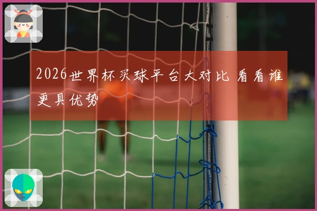 2026世界杯买球平台大对比 看看谁更具优势