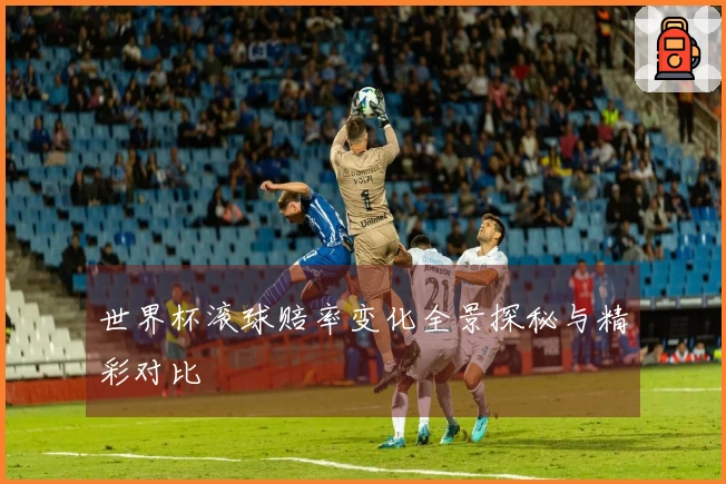 世界杯滚球赔率变化全景探秘与精彩对比