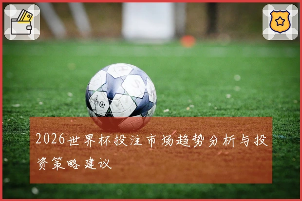 2026世界杯投注市场趋势分析与投资策略建议