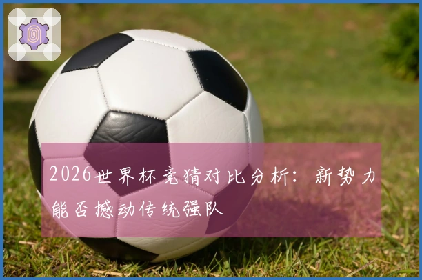 2026世界杯竞猜对比分析：新势力能否撼动传统强队